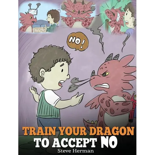 Train Your Dragon To Accept NO: Teach Your Dragon To Accept 'No' For An Answer. A Cute Children Story To Teach Kids About Disagreement, Emotions and A