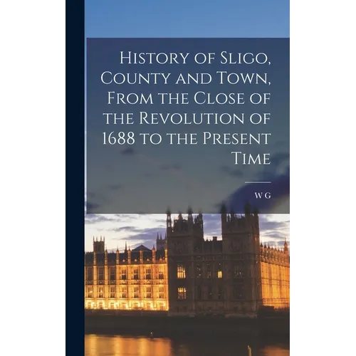 History of Sligo, County and Town, From the Close of the Revolution of 1688 to the Present Time