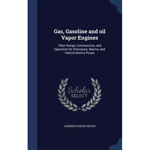 Gas, Gasoline and oil Vapor Engines: Their Design, Construction, and Operation for Stationary, Marine, and Vehicle Motive Power