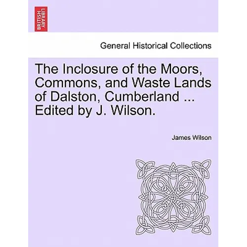 The Inclosure of the Moors, Commons, and Waste Lands of Dalston, Cumberland ... Edited by J. Wilson.