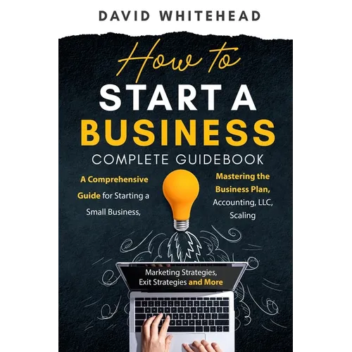 How to Start a Business Complete Guidebook: A Comprehensive Guide for Starting a Small Business, Mastering the Business Plan, Accounting, LLC, Scaling