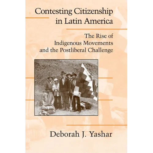 Contesting Citizenship in Latin America: The Rise of Indigenous Movements and the Postliberal Challenge