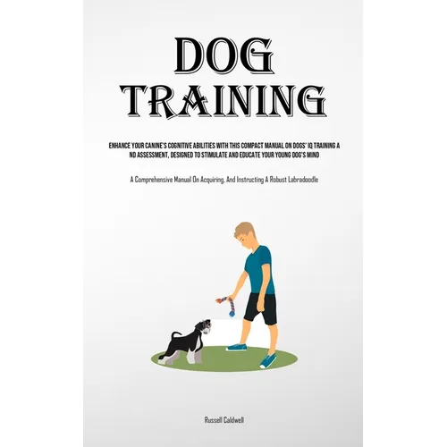 Dog Training: Enhance Your Canine's Cognitive Abilities With This Compact Manual On Dogs' Iq Training And Assessment, Designed To Stimulate And Educat