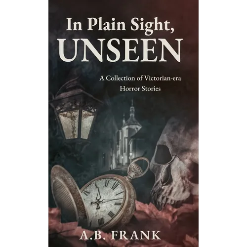 In Plain Sight, Unseen: A Collection of Victorian-era Horror Stories
