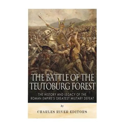 The Battle of the Teutoburg Forest: The History and Legacy of the Roman Empire's Greatest Military Defeat