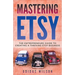 Mastering Etsy - The Entrepreneurs Guide To Creating A Thriving Etsy Business