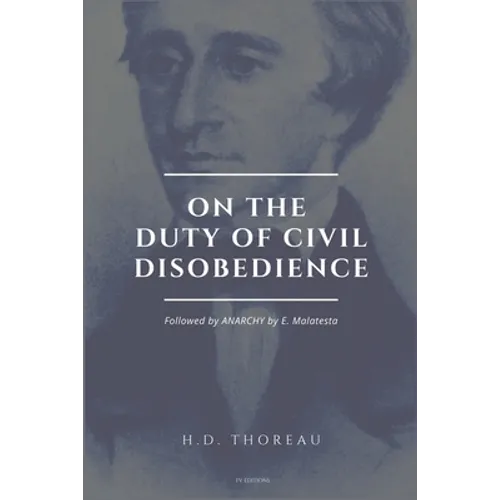 On the Duty of Civil Disobedience: Resistance to Civil Government (Followed by ANARCHY by E. Malatesta)
