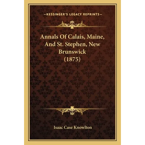 Annals Of Calais, Maine, And St. Stephen, New Brunswick (1875)