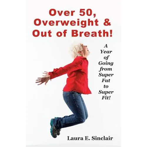 Over 50, Overweight & Out Of Breath: A Year Of Going From Super Fat To Super Fit.