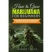 How to Grow Marijuana for Beginners: A Complete Guide for Personal, Healthy, and Medical Marijuana Cultivation