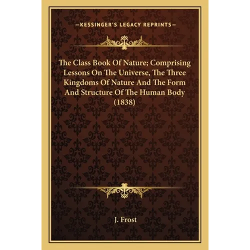 The Class Book Of Nature; Comprising Lessons On The Universe, The Three Kingdoms Of Nature And The Form And Structure Of The Human Body (1838) - Paperback