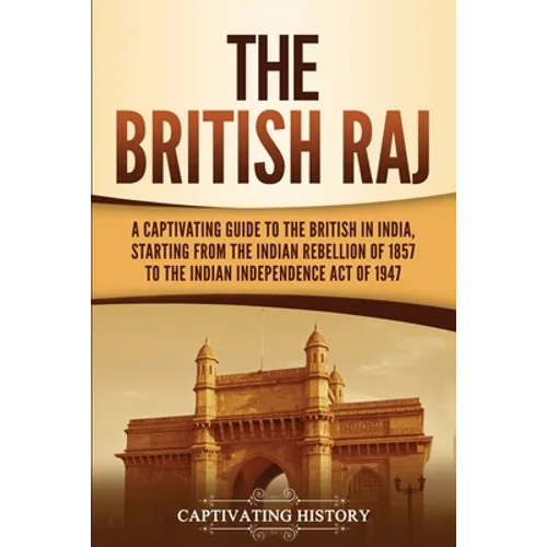 The British Raj: A Captivating Guide to the British in India, Starting from the Indian Rebellion of 1857 to the Indian Independence Act of 1947