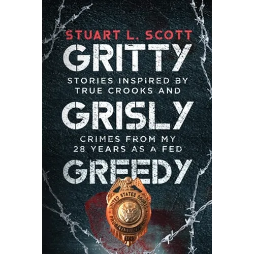 Gritty, Grisly and Greedy: Crimes and Characters Inspired by 20 Years as a Fed