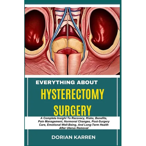 Everything about Hysterectomy Surgery: A Complete Insight To Recovery, Risks, Benefits, Pain Management, Hormonal Changes, Post-Surgery Care, Emotiona