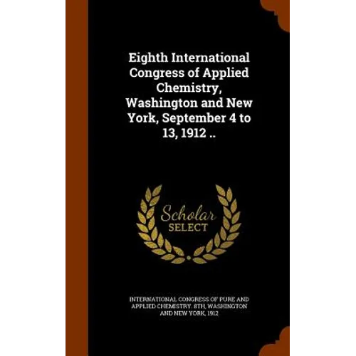 Eighth International Congress of Applied Chemistry, Washington and New York, September 4 to 13, 1912 ..