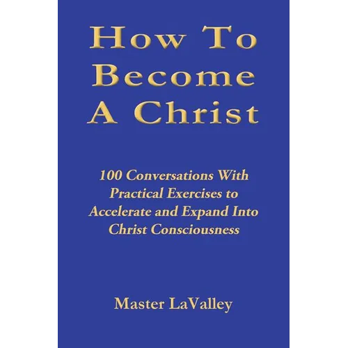 How To Become A Christ: 100 Conversations With Practical Exercises to Accelerate and Expand Into Christ Consciousness