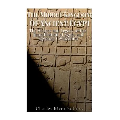 The Middle Kingdom of Ancient Egypt: The History and Legacy of the Reunification of Egypt and Egyptian Civilization