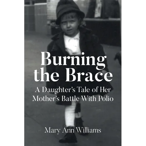 Burning the Brace: A Daughter's Tale of Her Mothers Battle With Polio