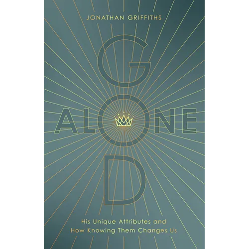 God Alone: His Unique Attributes and How Knowing Them Changes Us
