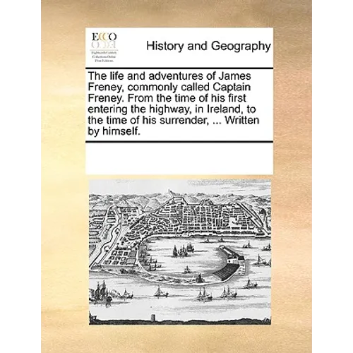 The Life and Adventures of James Freney, Commonly Called Captain Freney. from the Time of His First Entering the Highway, in Ireland, to the Time of H