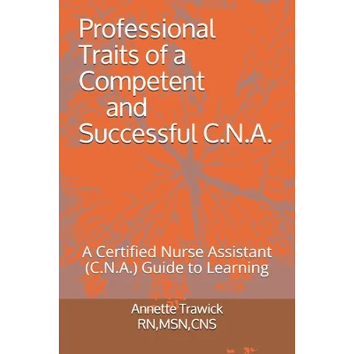 Professional Traits of a Competent and Successful C.N.A.: A Certified Nurse Assistant ( C.N.A.) "Guide to Learning"