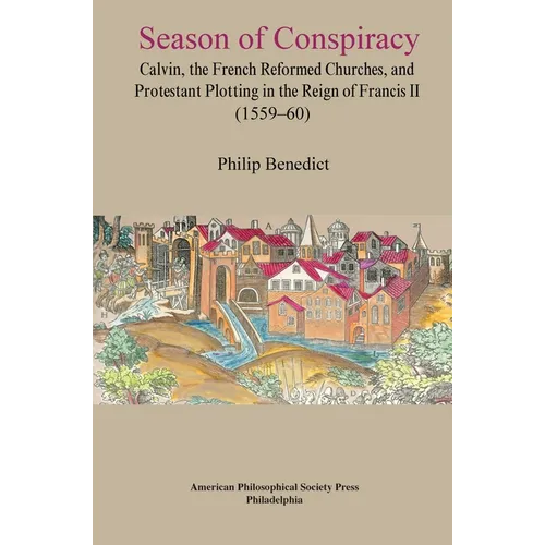 Season of Conspiracy: Calvin, the French Reformed Churches, and Protestant Plotting in the Reign of Francis II (1559-60), Transactions, American Philo