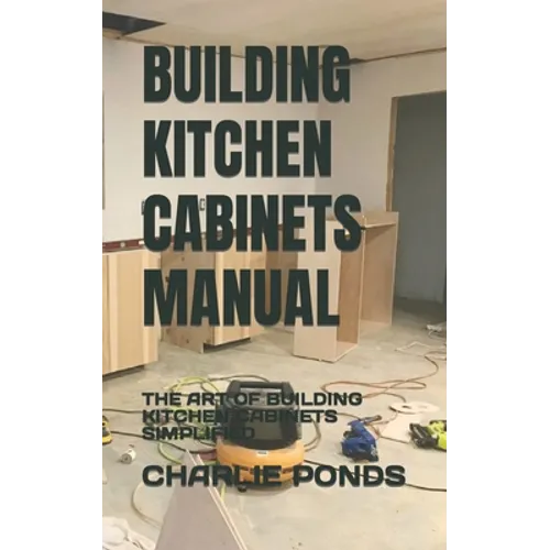 Building Kitchen Cabinets Manual: The Art of Building Kitchen Cabinets Simplified