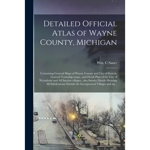 Detailed Official Atlas of Wayne County, Michigan: Containing General Maps of Wayne County and City of Detroit, General Township Maps...and Detail Pla