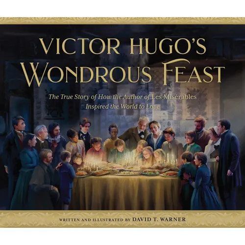 Victor Hugo's Wondrous Feast: The True Story of How the Author of Les Miserables Inspired the World to Love