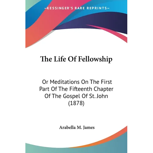 The Life Of Fellowship: Or Meditations On The First Part Of The Fifteenth Chapter Of The Gospel Of St. John (1878)
