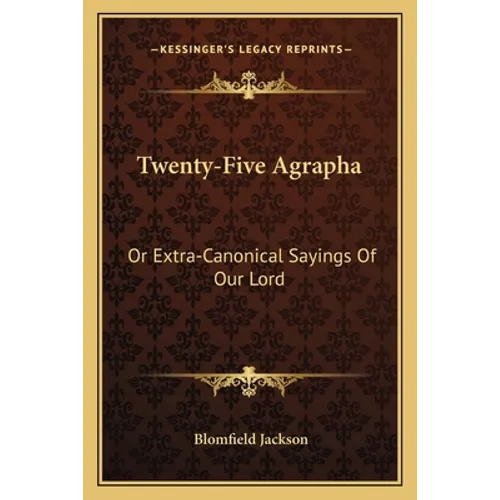 Twenty-Five Agrapha: Or Extra-Canonical Sayings Of Our Lord