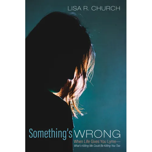 Something's Wrong: When Life Gives You Lyme--What's Killing Me Could Be Killing You Too