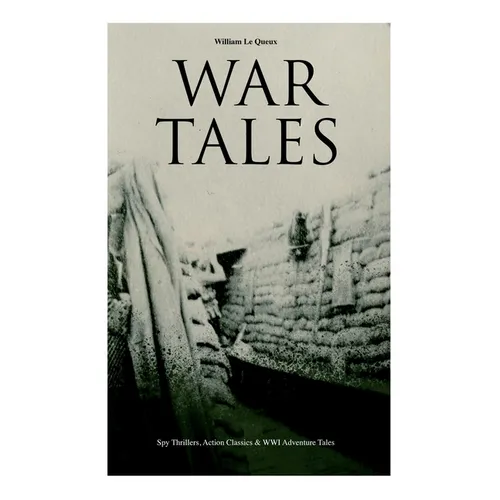 War Tales: Spy Thrillers, Action Classics & WWI Adventure Tales: The Bomb-Makers, At the Sign of the Sword, The Way to Win, The Zeppelin Destroyer, Sa