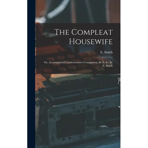 The Compleat Housewife: Or, Accomplished Gentlewoman's Companion, By E- S-. By E. Smith