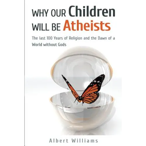 Why Our Children Will Be Atheists: The Last 100 Years of Religion, and the Dawn of a World without Gods