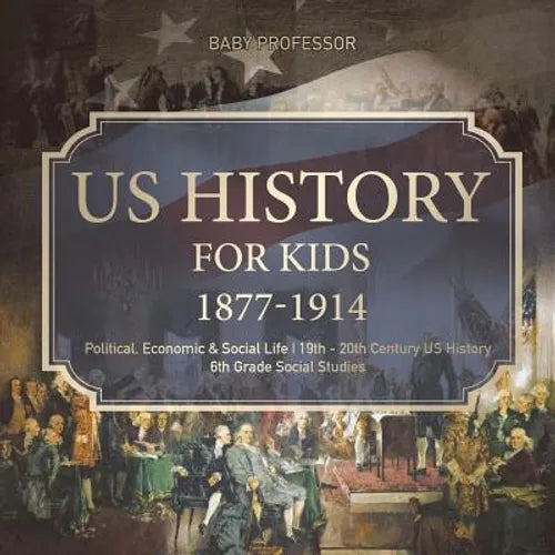 US History for Kids 1877-1914 - Political, Economic & Social Life 19th - 20th Century US History 6th Grade Social Studies - Paperback