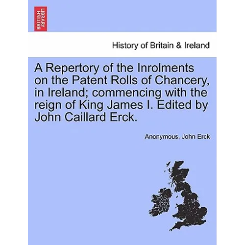 A Repertory of the Inrolments on the Patent Rolls of Chancery, in Ireland; Commencing with the Reign of King James I. Edited by John Caillard Erck.