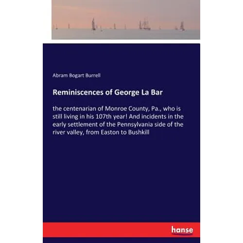 Reminiscences of George La Bar: the centenarian of Monroe County, Pa., who is still living in his 107th year! And incidents in the early settlement of