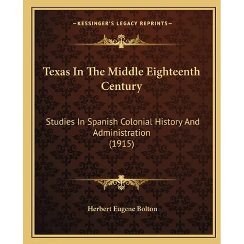 Texas In The Middle Eighteenth Century: Studies In Spanish Colonial History And Administration (1915)