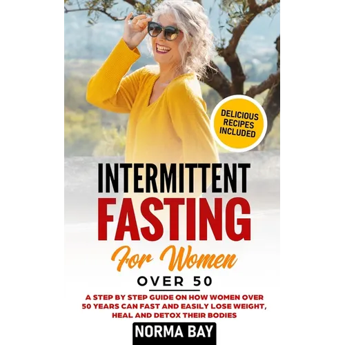 Intermittent Fasting for Women Over 50: A Step by Step Guide on How Women Over 50 Years Can Fast and Easily Lose Weight, Heal and Detox Theyr Bodies