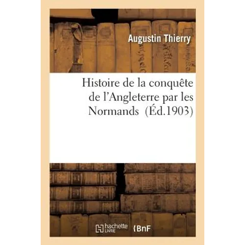 Histoire de la Conquête de l'Angleterre Par Les Normands