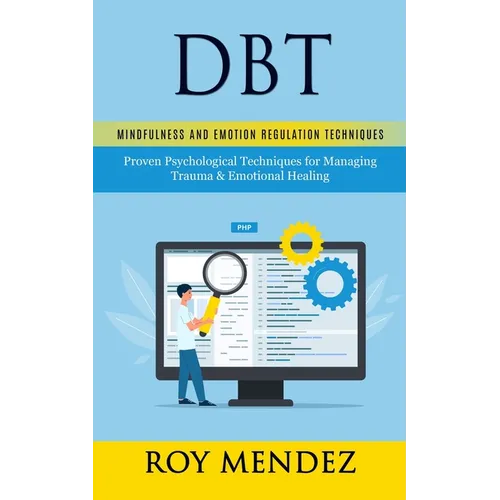 Dbt: Mindfulness and Emotion Regulation Techniques (Proven Psychological Techniques for Managing Trauma & Emotional Healing