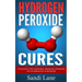 Hydrogen Peroxide Cures: Unleash the Natural Healing Powers of Hydrogen Peroxide