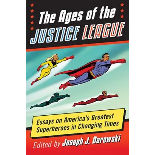 The Ages of the Justice League: Essays on America's Greatest Superheroes in Changing Times