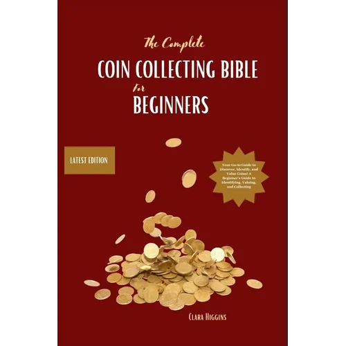 The Complete Coin Collecting Bible for Beginners: Your Go-to Guide to Discover, Identify, and Value Coins! A Beginner's Guide to Identifying, Valuing,