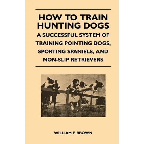 How to Train Hunting Dogs - A Successful System of Training Pointing Dogs, Sporting Spaniels, and Non-Slip Retrievers