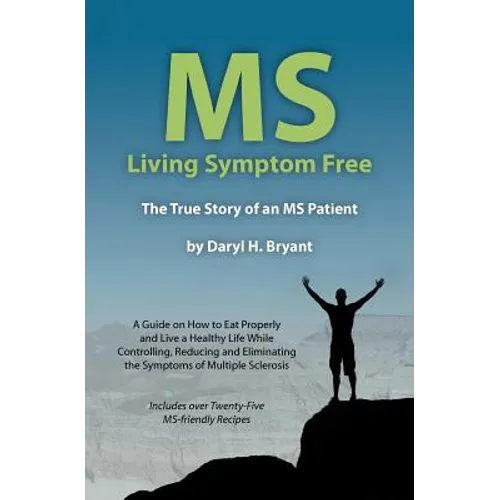 MS - Living Symptom Free: The True Story of an MS Patient: A Guide on How to Eat Properly and Live a Healthy Life while Controlling, Reducing, a