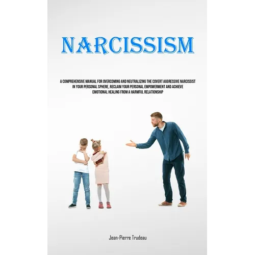 Narcissism: A Comprehensive Manual For Overcoming And Neutralizing The Covert Aggressive Narcissist In Your Personal Sphere, Reclaim Your Personal Emp