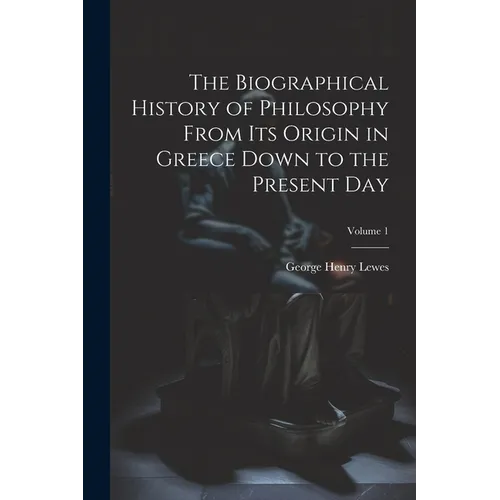 The Biographical History of Philosophy From its Origin in Greece Down to the Present day; Volume 1