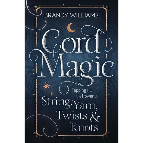 Cord Magic: Tapping Into the Power of String, Yarn, Twists & Knots